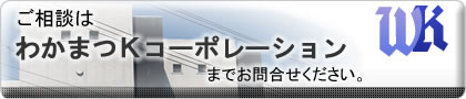 ご相談は株式会社わかまつＫコーポレーションまでお問合せください。